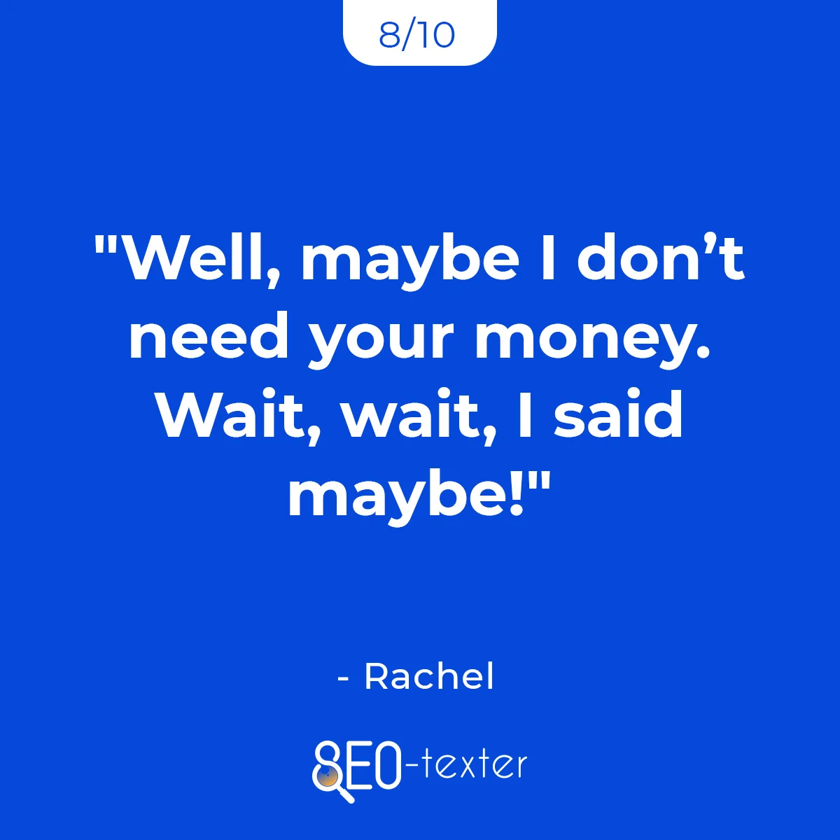Well maybe I dont need your money. Wait wait I said maybe